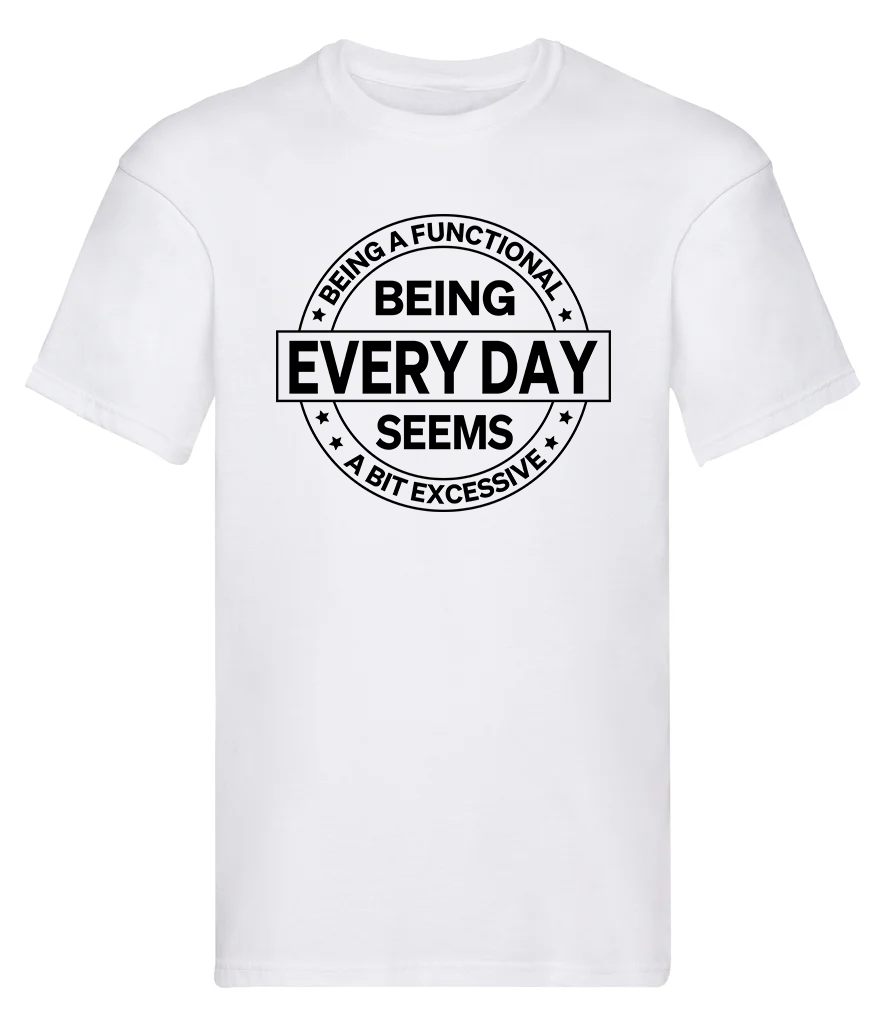 T-Shirt, Being a functional  being every day seems a bit excessive