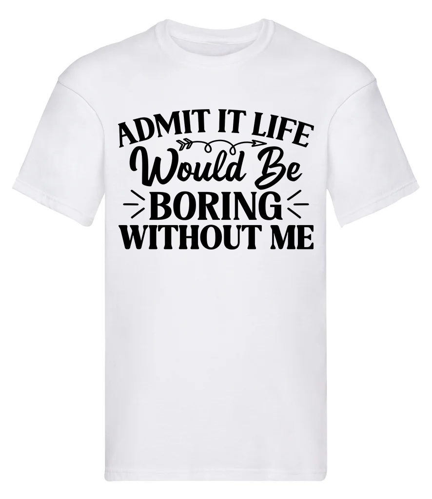 T-Shirt, Admit it, life would be boring without me
