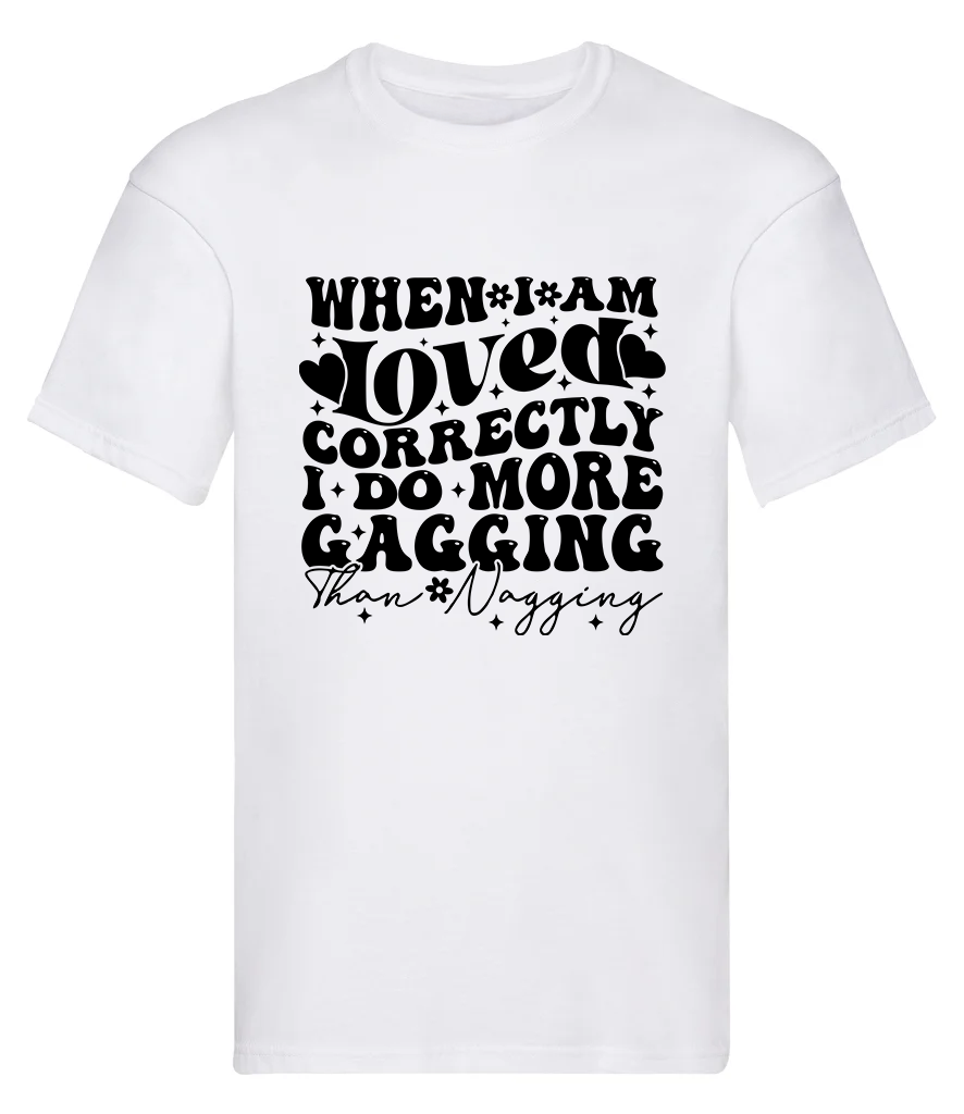 T-Shirt, When I'm loved correctly I do more gagging than nagging
