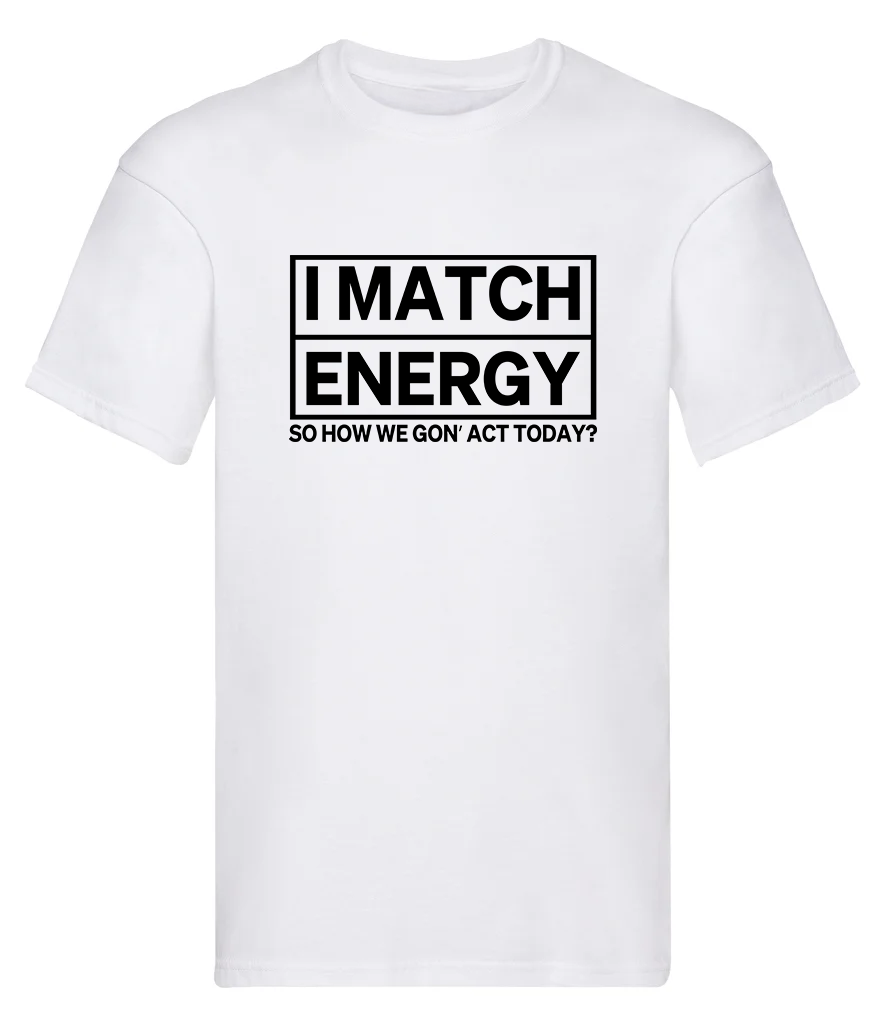 T-Shirt, I match energy - so how we gon' act today?