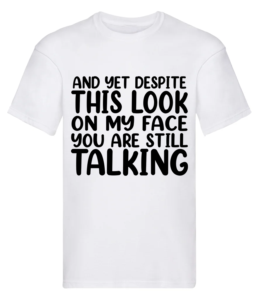 T-Shirt, And yet despite the look on my face you are still talking